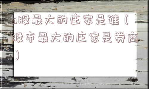 a股最大的庄家是谁（股市最大的庄家是券商）