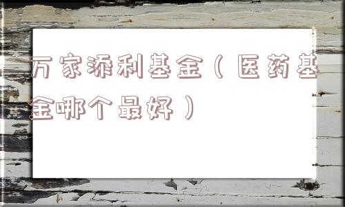 万家添利基金（医药基金哪个最好）