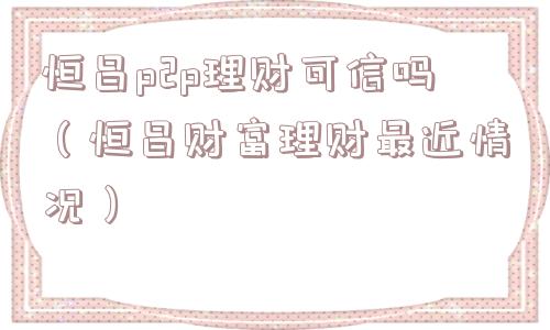恒昌p2p理财可信吗(恒昌财富理财最近情况) 恒昌p2p理财可信吗(恒昌财富理财最近情况)