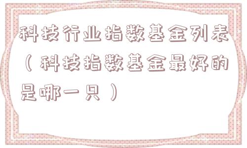 科技行业指数基金列表(科技指数基金最好的是哪一只) 科技行业指数基金列表(科技指数基金最好的是哪一只)