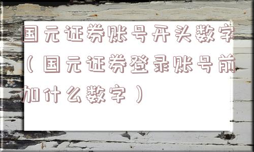 国元证券账号开头数字（国元证券登录账号前加什么数字）