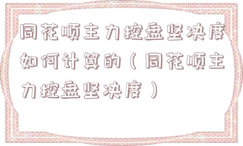 同花顺主力控盘坚决度如何计算的（同花顺主力控盘坚决度）