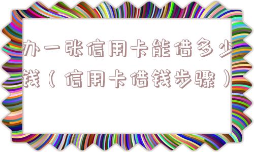 办一张信用卡能借多少钱（信用卡借钱步骤）
