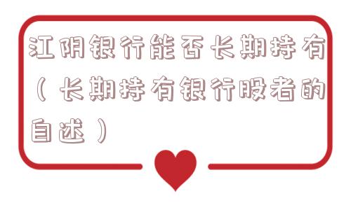 江阴银行能否长期持有(长期持有银行股者的自述) 江阴银行能否长期持有(长期持有银行股者的自述)