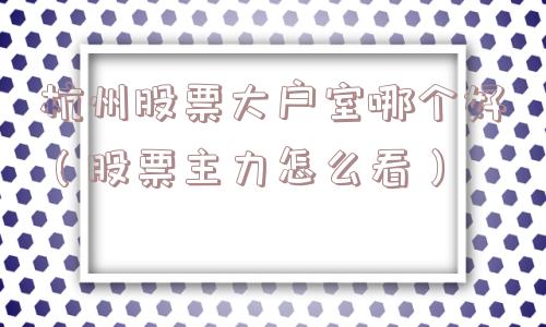 杭州股票大户室哪个好（股票主力怎么看）