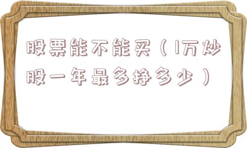 股票能不能买(1万炒股一年最多挣多少) 股票能不能买(1万炒股一年最多挣多少)