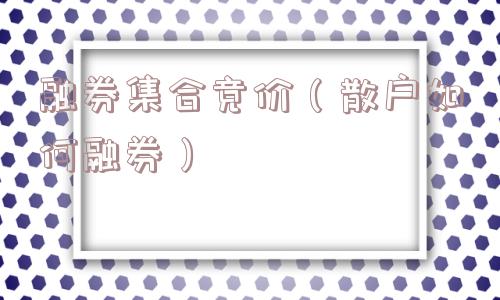 融券集合竞价(散户如何融券) 融券集合竞价(散户如何融券)