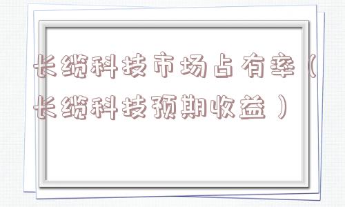 长缆科技市场占有率（长缆科技预期收益）