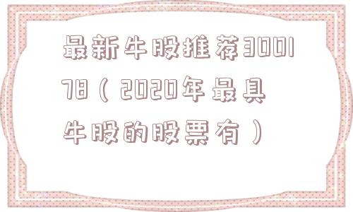 最新牛股推荐300178（2020年最具牛股的股票有）