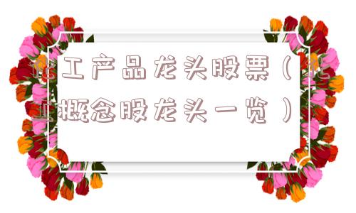 化工产品龙头股票（化工概念股龙头一览）