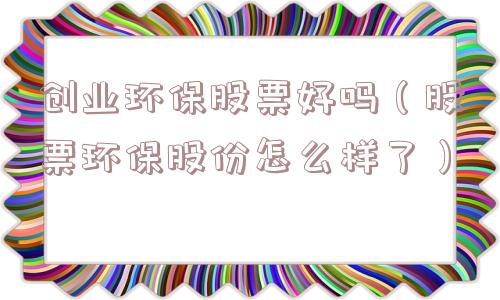 创业环保股票好吗(股票环保股份怎么样了) 创业环保股票好吗(股票环保股份怎么样了)