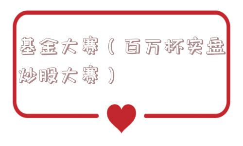 基金大赛(百万杯实盘炒股大赛) 基金大赛(百万杯实盘炒股大赛)