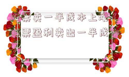 股票卖一半成本上涨（股票盈利卖出一半成本）
