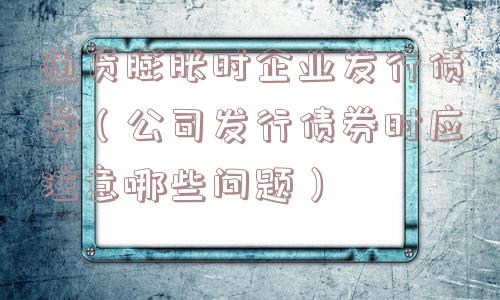 通货膨胀时企业发行债券（公司发行债券时应注意哪些问题）
