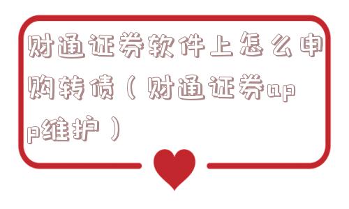 财通证券软件上怎么申购转债（财通证券app维护）