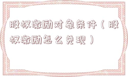 股权激励对象条件(股权激励怎么兑现) 股权激励对象条件(股权激励怎么兑现)