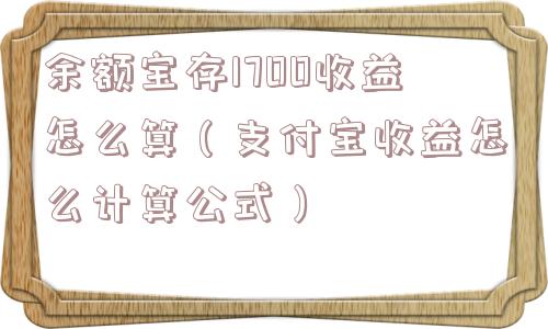 余额宝存1700收益怎么算（支付宝收益怎么计算公式）