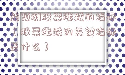 能预测股票涨跌的指标（股票涨跌的关键指标是什么）