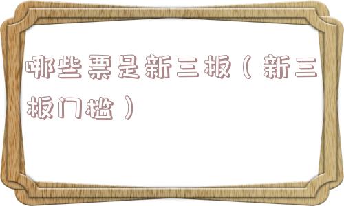 哪些票是新三板(新三板门槛) 哪些票是新三板(新三板门槛)