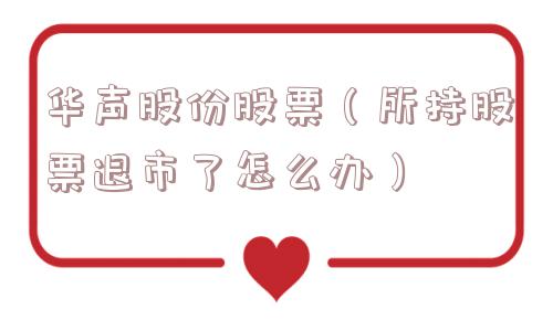 华声股份股票(所持股票退市了怎么办) 华声股份股票(所持股票退市了怎么办)