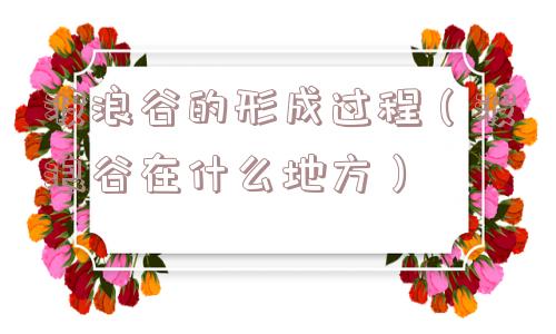 波浪谷的形成过程（波浪谷在什么地方）