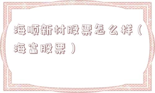 海顺新材股票怎么样（海富股票）