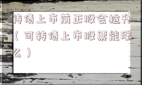 转债上市前正股会拉升（可转债上市股票能涨么）