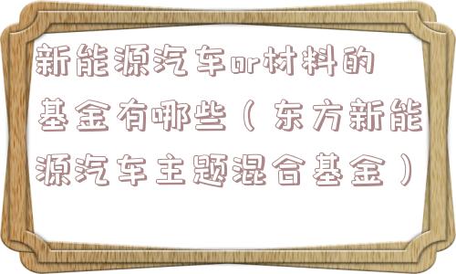 新能源汽车or材料的基金有哪些（东方新能源汽车主题混合基金）