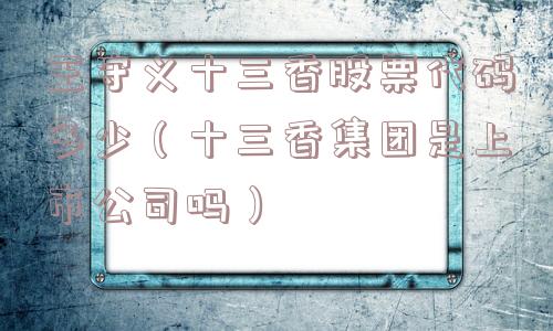 王守义十三香股票代码多少(十三香集团是上市公司吗) 王守义十三香股票代码多少(十三香集团是上市公司吗)