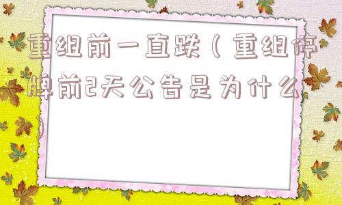 重组前一直跌(重组停牌前2天公告是为什么) 重组前一直跌(重组停牌前2天公告是为什么)