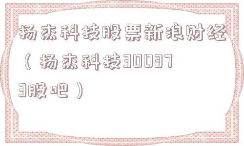 扬杰科技股票新浪财经（扬杰科技300373股吧）