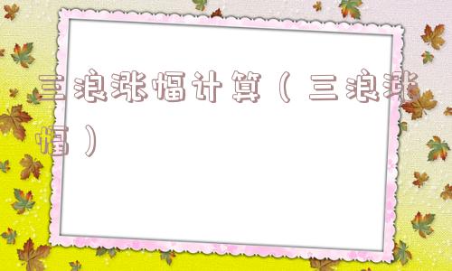 三浪涨幅计算（三浪涨幅）