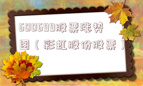 600699股票涨势图(彩虹股份股票) 600699股票涨势图(彩虹股份股票)
