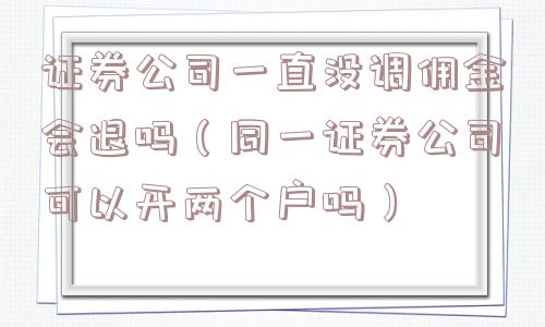 证券公司一直没调佣金会退吗（同一证券公司可以开两个户吗）
