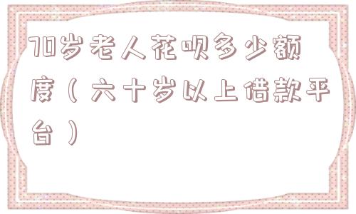 70岁老人花呗多少额度(六十岁以上借款平台) 70岁老人花呗多少额度(六十岁以上借款平台)