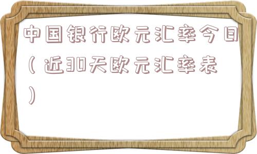 中国银行欧元汇率今日（近30天欧元汇率表）