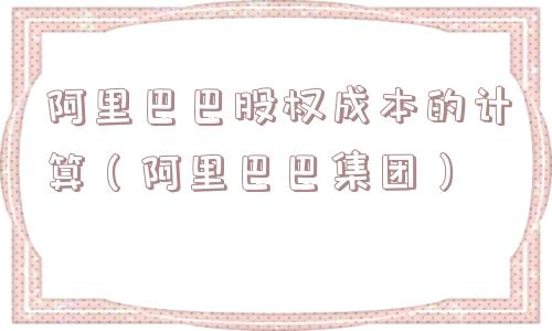阿里巴巴股权成本的计算（阿里巴巴集团）