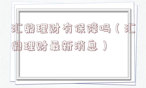 汇鼎理财有保障吗(汇鼎理财最新消息) 汇鼎理财有保障吗(汇鼎理财最新消息)