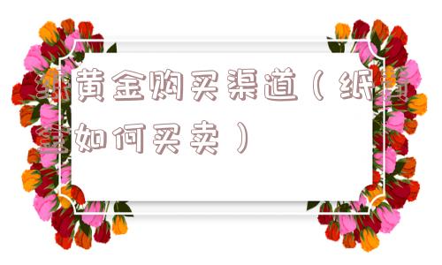 纸黄金购买渠道（纸黄金如何买卖）