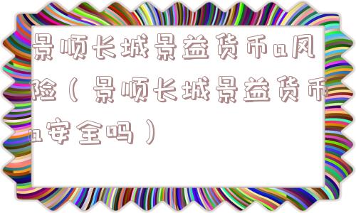 景顺长城景益货币a风险(景顺长城景益货币a安全吗) 景顺长城景益货币a风险(景顺长城景益货币a安全吗)