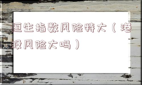 恒生指数风险特大(港股风险大吗) 恒生指数风险特大(港股风险大吗)