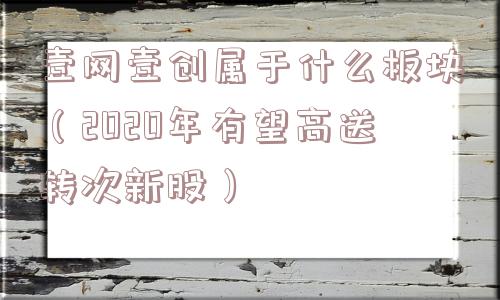 壹网壹创属于什么板块（2020年有望高送转次新股）