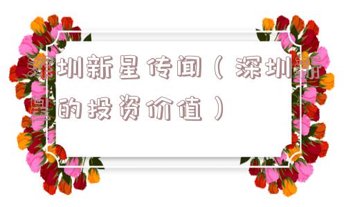 深圳新星传闻（深圳新星的投资价值）