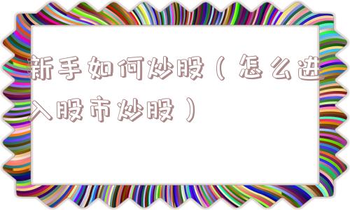 新手如何炒股(怎么进入股市炒股) 新手如何炒股(怎么进入股市炒股)