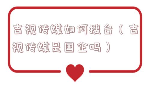 吉视传媒如何搜台（吉视传媒是国企吗）