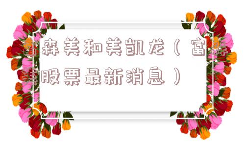 富森美和美凯龙（富森美股票最新消息）