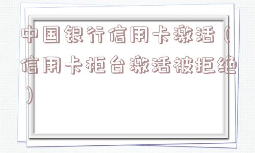 中国银行信用卡激活（信用卡柜台激活被拒绝）