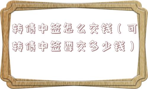 转债中签怎么交钱（可转债中签要交多少钱）