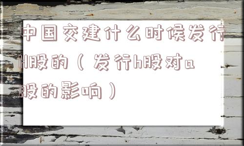 中国交建什么时候发行H股的(发行h股对a股的影响) 中国交建什么时候发行H股的(发行h股对a股的影响)