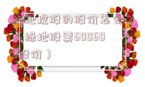 绿地控股的股价怎么了(绿地股票600606股价) 绿地控股的股价怎么了(绿地股票600606股价)